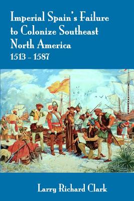 Imperial Spain's Failure to Colonize Southeast North America 1513-1587 - Clark, Larry Richard