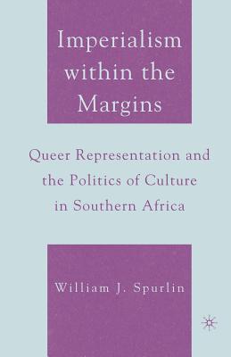 Imperialism Within the Margins: Queer Representation and the Politics of Culture in Southern Africa - Spurlin, W