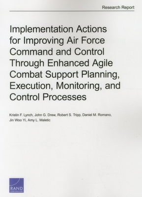 Implementation Actions for Improving Air Force Command and Control Through Enhanced Agile Combat Support Planning, Execution, Monitoring, and Control Processes - Lynch, Kristin F, and Drew, John G, and Tripp, Robert S