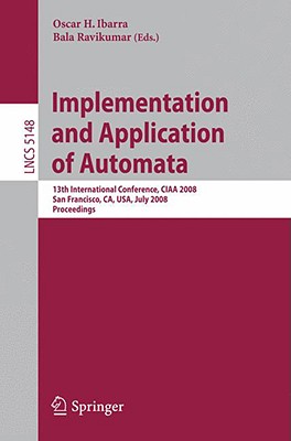 Implementation and Applications of Automata: 13th International Conference, Ciaa 2008, San Francisco, California, Usa, July 21-24, 2008, Proceedings - Ibarra, Oscar H (Editor), and Ravikumar, Bala (Editor)
