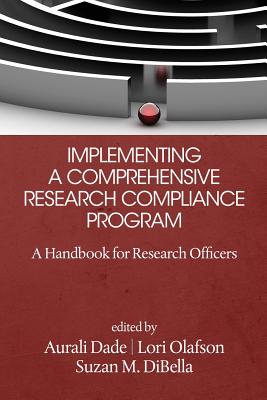 Implementing a Comprehensive Research Compliance Program: A Handbook for Research Officers - Dade, Aurali (Editor), and Olafson, Lori (Editor), and DiBella, Suzan M. (Editor)