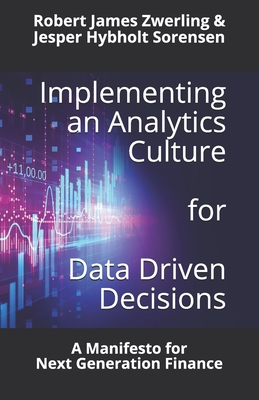 Implementing an Analytics Culture for Data Driven Decisions: A Manifesto for Next Generation Finance - Zwerling, Robert James, and Sorensen, Jesper Hybholt