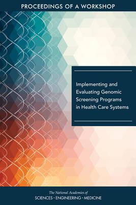 Implementing and Evaluating Genomic Screening Programs in Health Care Systems: Proceedings of a Workshop - National Academies of Sciences, Engineering, and Medicine, and Health and Medicine Division, and Board on Health Sciences Policy