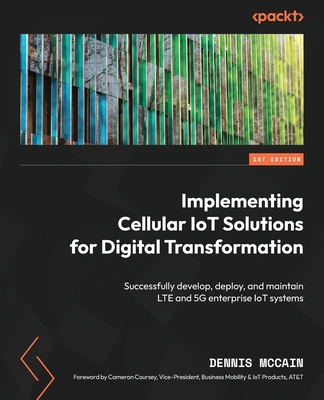 Implementing Cellular IoT Solutions for Digital Transformation: Successfully develop, deploy, and maintain LTE and 5G enterprise IoT systems - McCain, Dennis, and Coursey, Cameron