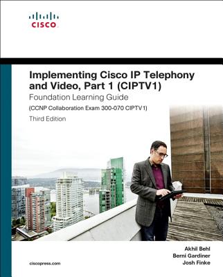 Implementing Cisco IP Telephony and Video, Part 1 (Ciptv1) Foundation Learning Guide (CCNP Collaboration Exam 300-070 Ciptv1) - Behl, Akhil, and Gardiner, Berni, and Finke, Joshua Samuel