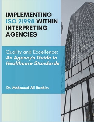 Implementing ISO 21998 Within Interpreting Agencies: Quality and Excellence: An Agency's Guide to Healthcare Standards - Ali Ibrahim, Mohamed, Dr.