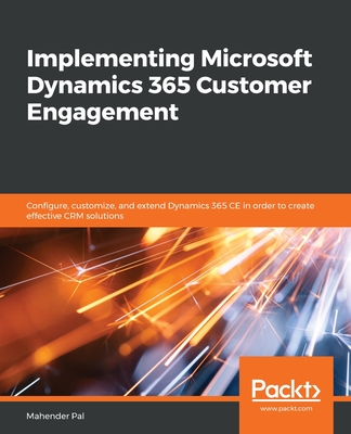 Implementing Microsoft Dynamics 365 Customer Engagement: Configure, customize, and extend Dynamics 365 CE in order to create effective CRM solutions - Pal, Mahender