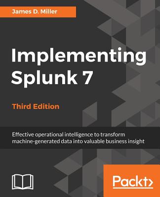 Implementing Splunk 7, Third Edition: Effective operational intelligence to transform machine-generated data into valuable business insight, 3rd Edition - Miller, James