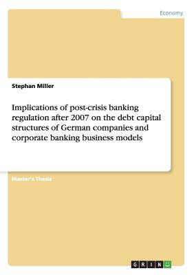 Implications of post-crisis banking regulation after 2007 on the debt capital structures of German companies and corporate banking business models - Miller, Stephan