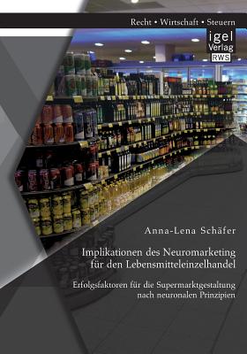 Implikationen Des Neuromarketing Fur Den Lebensmitteleinzelhandel: Erfolgsfaktoren Fur Die Supermarktgestaltung Nach Neuronalen Prinzipien - Sch?fer, Anna-Lena