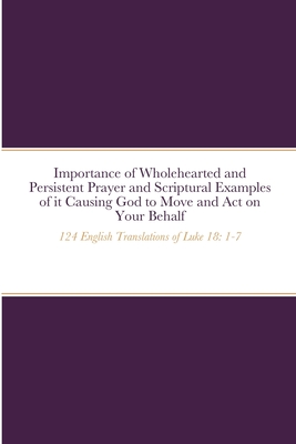 Importance of Wholehearted and Persistent Prayer and Scriptural Examples of it Causing God to Move and Act on Your Behalf: 124 English Translations of Luke 18: 1-7 - Dow, Michael (Compiled by)