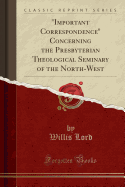 "important Correspondence" Concerning the Presbyterian Theological Seminary of the North-West (Classic Reprint)
