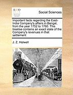 Important Facts Regarding the East-India Company's Affairs in Bengal, from the Year 1752 to 1760. This Treatise Contains an Exact State of the Company's Revenues in That Settlement