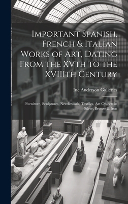 Important Spanish, French & Italian Works of Art, Dating From the XVth to the XVIIIth Century: Furniture, Sculptures, Needlework, Textiles, Art Objects in Silver, Bronze & Iron - Anderson Galleries, Inc (Creator)