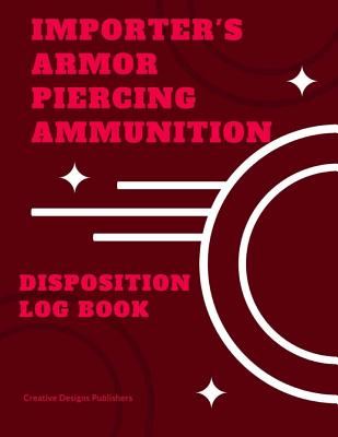 Importer's Armor Piercing Ammunition Disposition Record Book: Extra Large- 151 Pages, 8 1/2" x 11" - Publishers, Creative Designs