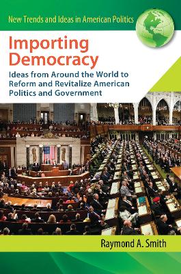 Importing Democracy: Ideas from Around the World to Reform and Revitalize American Politics and Government - Smith, Raymond A