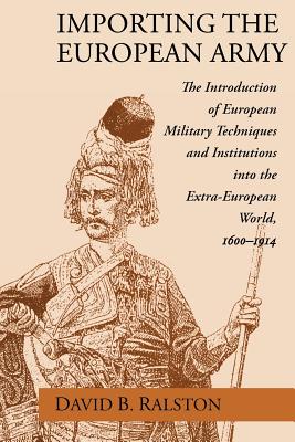 Importing the European Army: The Introduction of European Military Techniques and Institutions in the Extra-European World, 1600-1914 - Ralston, David B