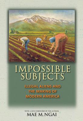 Impossible Subjects: Illegal Aliens and the Making of Modern America - Updated Edition - Ngai, Mae M (Foreword by)