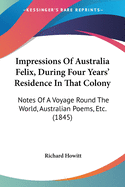 Impressions Of Australia Felix, During Four Years' Residence In That Colony: Notes Of A Voyage Round The World, Australian Poems, Etc. (1845)