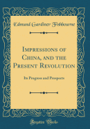 Impressions of China, and the Present Revolution: Its Progress and Prospects (Classic Reprint)