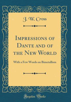 Impressions of Dante and of the New World: With a Few Words on Bimetallism (Classic Reprint) - Cross, J W