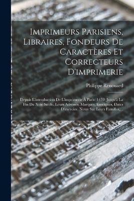 Imprimeurs Parisiens, Libraires, Fondeurs De Caractres Et Correcteurs D'imprimerie: Depuis L'introduction De L'imprimerie  Paris (1470) Jusqu' La Fin Du Xvie Sicle. Leurs Adresses, Marques, Enseignes, Dates D'exercice. Notes Sur Leurs Familles, ... - Renouard, Philippe