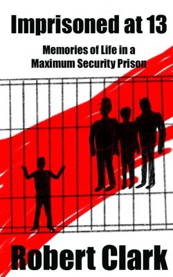 Imprisoned at 13: Memories of Life in a Maximum Security Prison - Clark, Robert