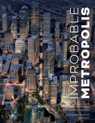 Improbable Metropolis: Houston's Architectural and Urban History - Bradley, Barrie Scardino