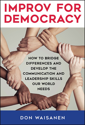 Improv for Democracy: How to Bridge Differences and Develop the Communication and Leadership Skills Our World Needs - Waisanen, Don