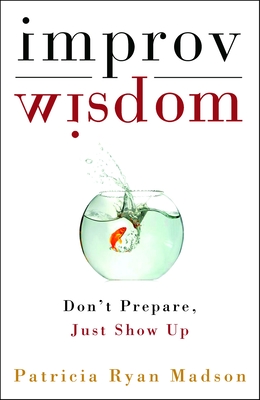 Improv Wisdom: Don't Prepare, Just Show Up - Madson, Patricia Ryan