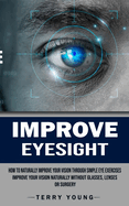 Improve Eyesight: How to Naturally Improve Your Vision Through Simple Eye Exercises (Improve Your Vision Naturally Without Glasses, Lenses or Surgery)