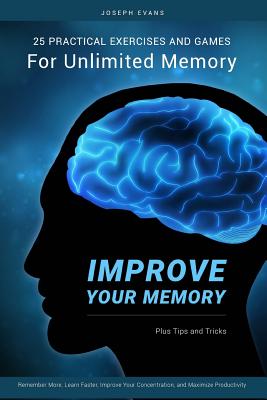 Improve Your Memory: 25 Practical Exercises, Games, and Tricks for Unlimited Memory. Remember More, Learn Faster, Improve Your Concentration, and Maximize Productivity - Evans, Joseph