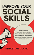 Improve Your Social Skills: A Practical Guide to Develop Communication Skills, Boost Your Confidence, Build and Manage Relationships, Win Friends, Increase Charisma, and Influence People.