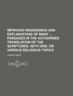 Improved Renderings and Explanations of Many ... Passages in the Authorised Translation of the Scriptures: With Diss. on Various Religious Topics