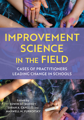 Improvement Science in the Field: Cases of Practitioners Leading Change in Schools - Bonney, Edwin Nii (Editor), and Capello, Sarah A (Editor), and Yurkofsky, Maxwell (Editor)