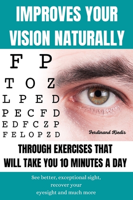 Improves Your Vision Naturally Through Exercises That Will Take You 10 Minutes a Day: See better, exceptional sight, recover your eyesight and much more. - Kiedis, Ferdinand