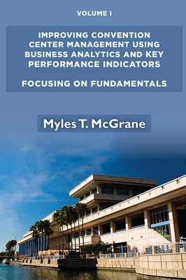 Improving Convention Center Management Using Business Analytics and Key Performance Indicators, Volume I: Focusing on Fundamentals - McGrane, Myles T