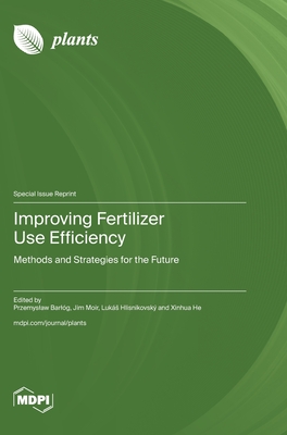 Improving Fertilizer Use Efficiency: Methods and Strategies for the Future - Barlg, Przemyslaw (Guest editor), and Moir, Jim (Guest editor), and Hlisnikovsk, Luks (Guest editor)