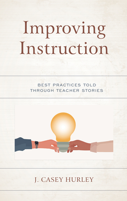 Improving Instruction: Best Practices Told through Teacher Stories - Hurley, J. Casey