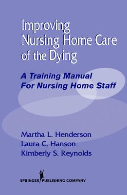 Improving Nursing Home Care of the Dying: A Training Manual for Nursing Home Staff - Henderson, Martha L, Dr., Msn, Min, and Hanson, Laura C, MPH, MD, and Reynolds, Kimberly S, Mpa