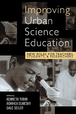 Improving Urban Science Education: New Roles for Teachers, Students, and Researchers - Tobin, Kenneth (Editor), and Elmesky, Rowhea (Editor), and Seiler, Gale (Editor)