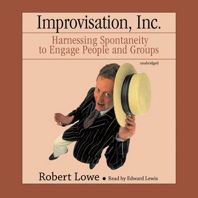 Improvisation, Inc.: Harnessing Spontaneity to Engage People and Groups - Lowe, Robert, and Lewis, Edward (Read by)