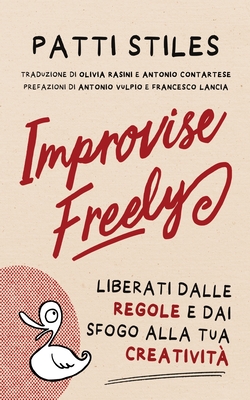 Improvise Freely: Liberati dalle regole e dai sfogo alla tua creativit? - Stiles, Patti, and Vulpio, Antonio (Foreword by), and Lancia, Francesco (Foreword by)