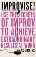 Improvise!: Use the Secrets of Improv to Achieve Extraordinary Results at Work