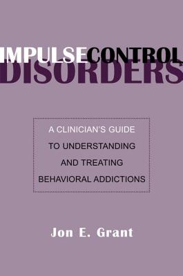 Impulse Control Disorders: A Clinician's Guide to Understanding and Treating Behavioral Addictions - Grant, Jon E, J.D., M.D.
