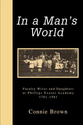 In a Man's World: Faculty Wives and Daughters at Phillips Exeter Academy 1781-1981 - Brown, Connie