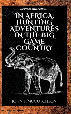 In Africa: Hunting Adventures in the Big Game Country - McCutcheon, John Tinney