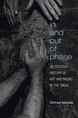 In and Out of Phase: An Episodic History of Art and Music in the 1960s - Maizels, Michael
