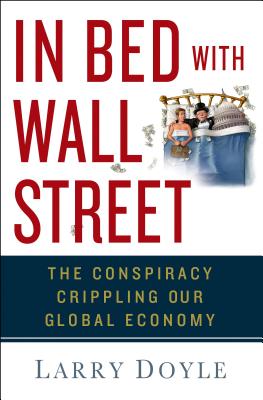 In Bed with Wall Street: The Conspiracy Crippling Our Global Economy - Doyle, Larry