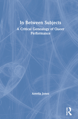 In Between Subjects: A Critical Genealogy of Queer Performance - Jones, Amelia